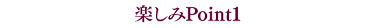 楽しみPoint1