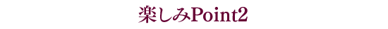 楽しみPoint2