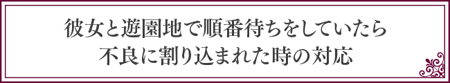 彼女と遊園地で順番待ちをしていたら不良に割り込まれた時の対応